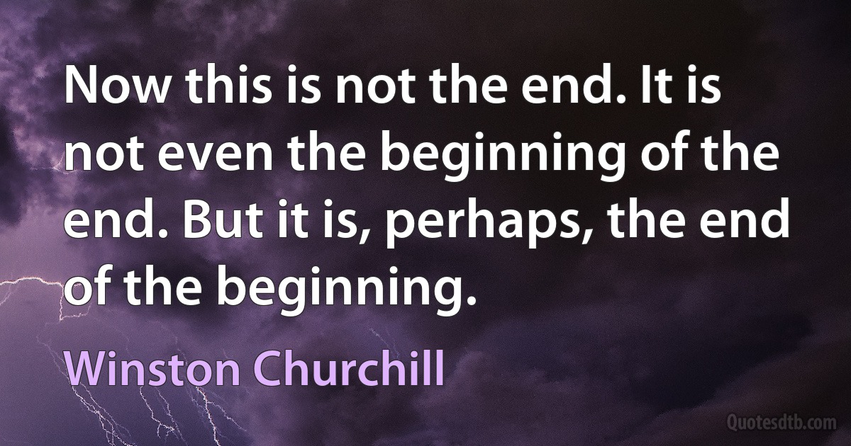 Now this is not the end. It is not even the beginning of the end. But it is, perhaps, the end of the beginning. (Winston Churchill)