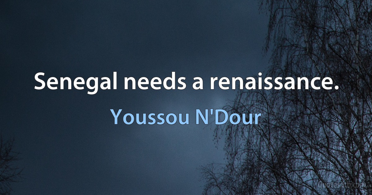 Senegal needs a renaissance. (Youssou N'Dour)