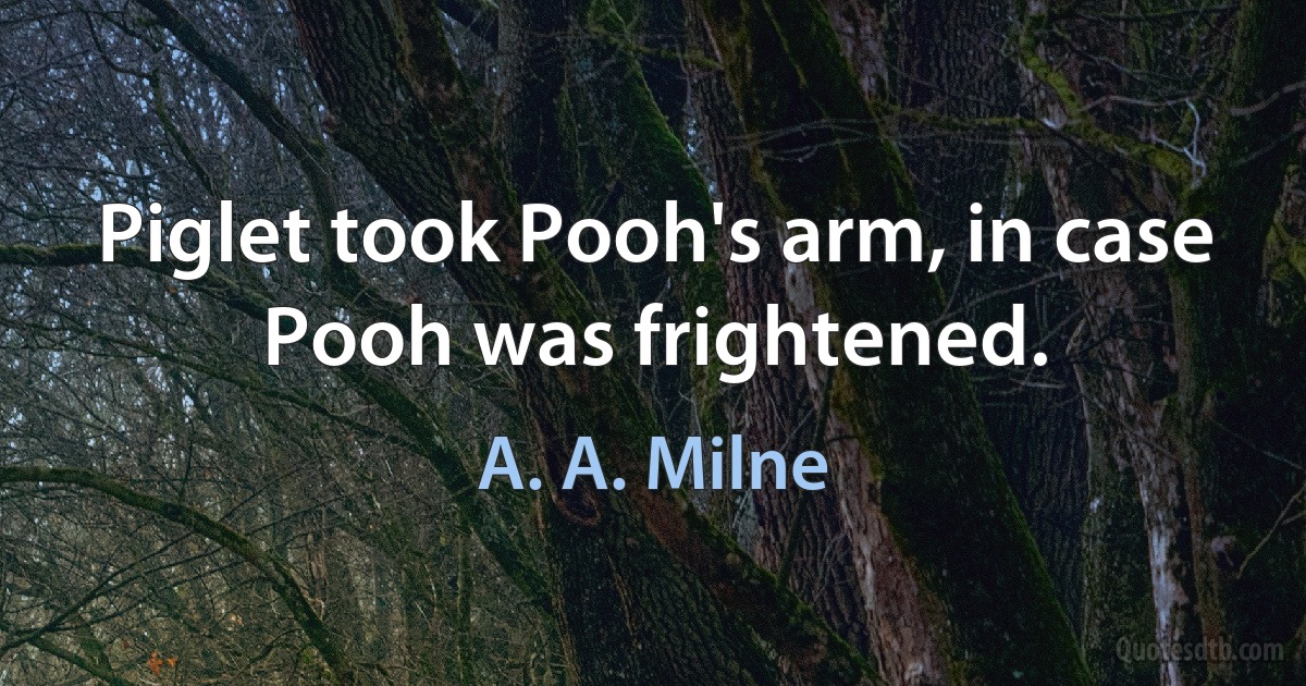 Piglet took Pooh's arm, in case Pooh was frightened. (A. A. Milne)