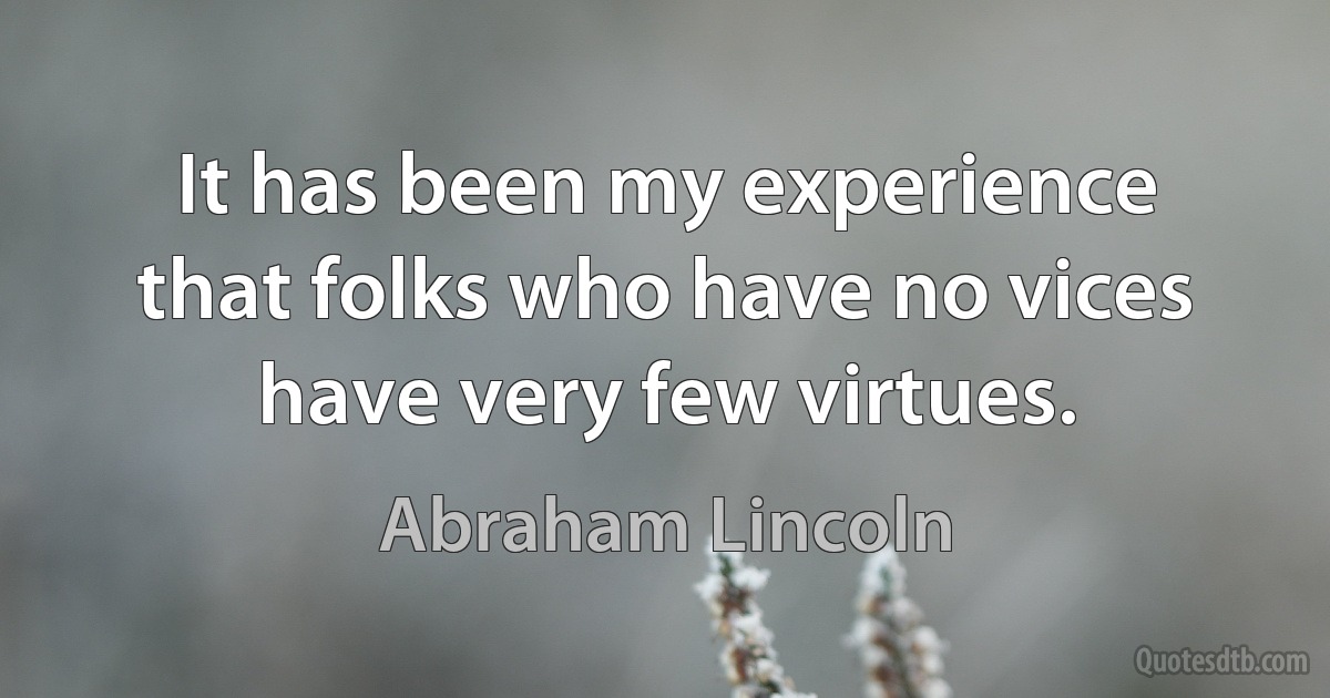 It has been my experience that folks who have no vices have very few virtues. (Abraham Lincoln)