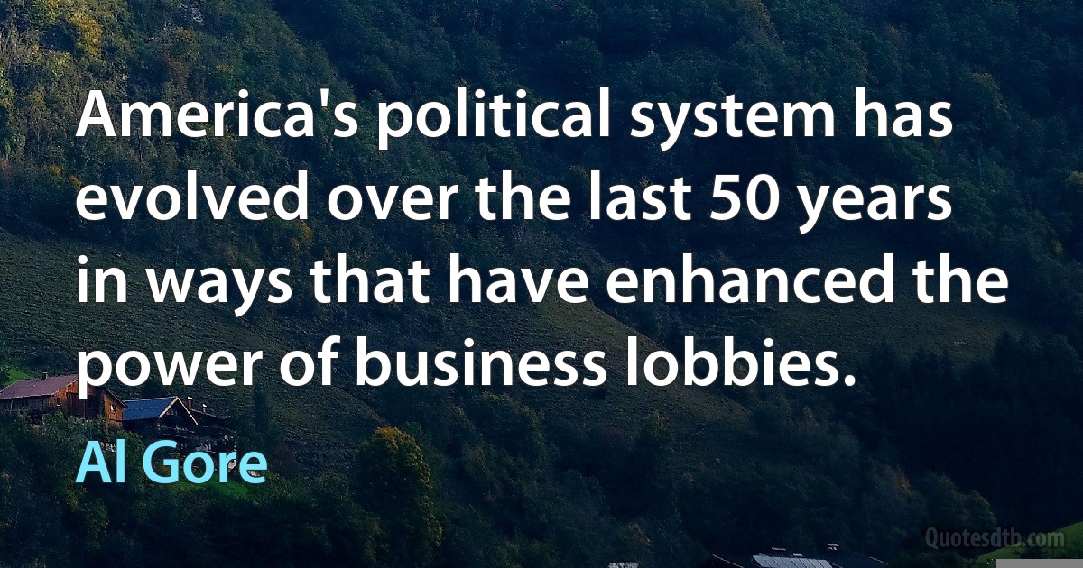 America's political system has evolved over the last 50 years in ways that have enhanced the power of business lobbies. (Al Gore)