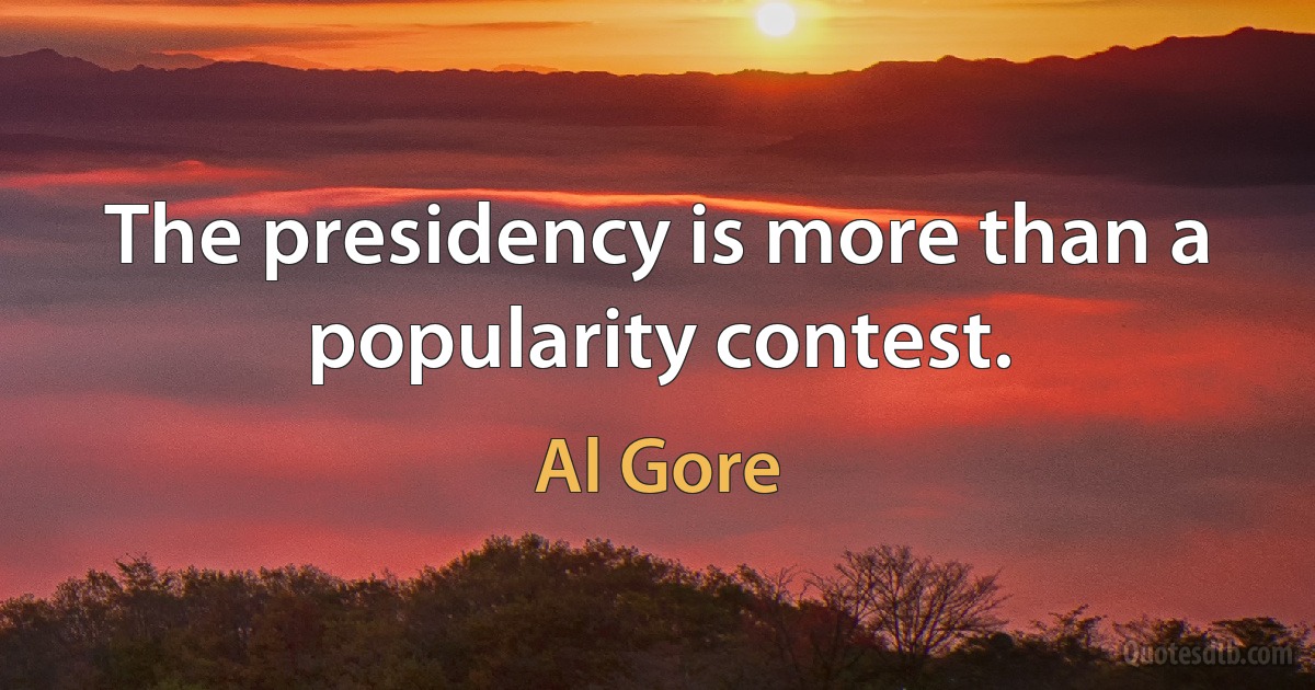 The presidency is more than a popularity contest. (Al Gore)