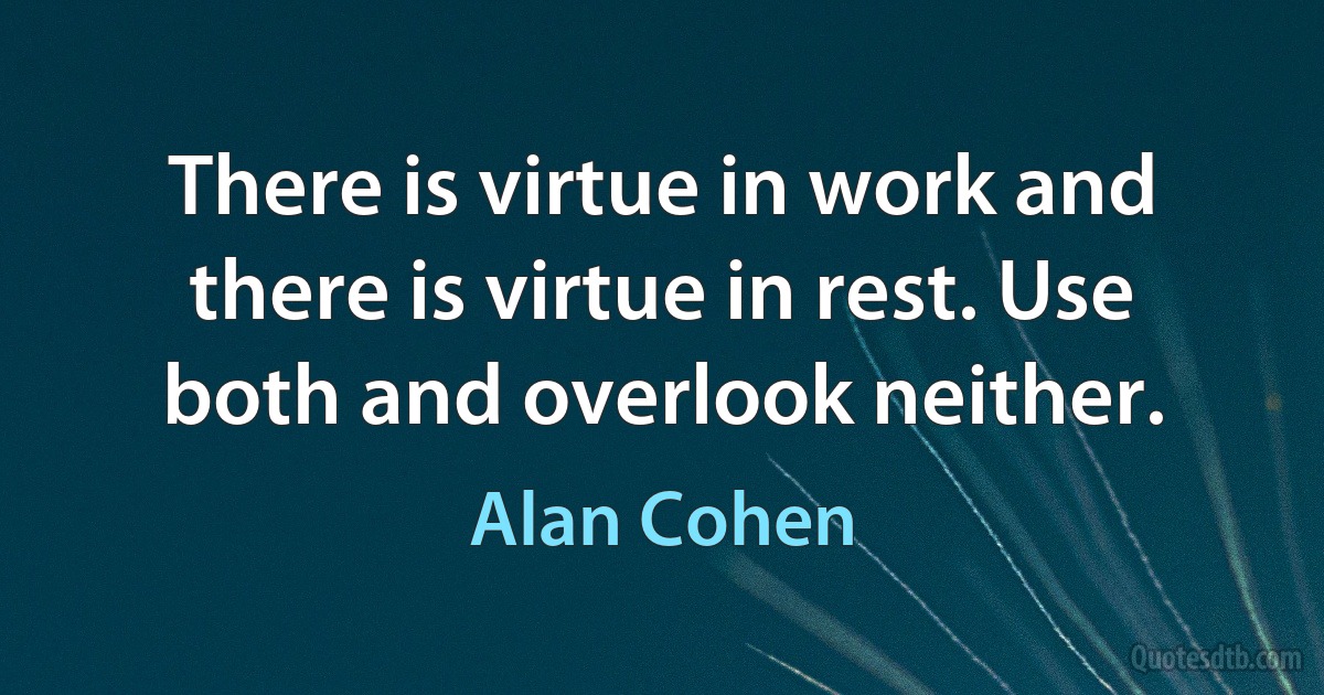 There is virtue in work and there is virtue in rest. Use both and overlook neither. (Alan Cohen)