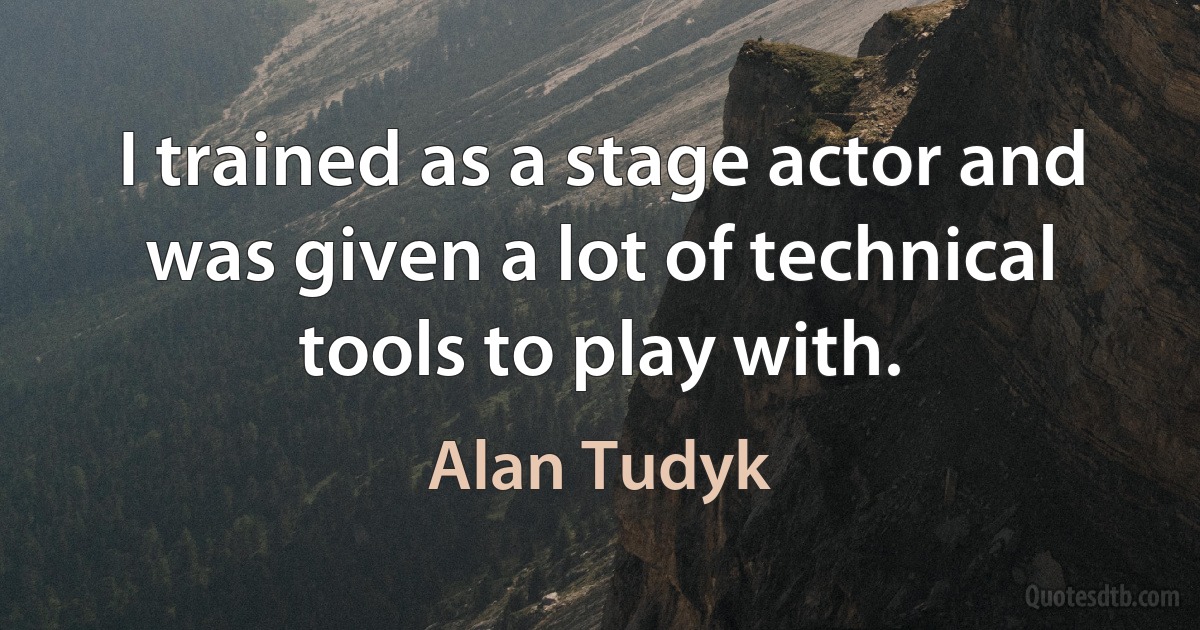 I trained as a stage actor and was given a lot of technical tools to play with. (Alan Tudyk)