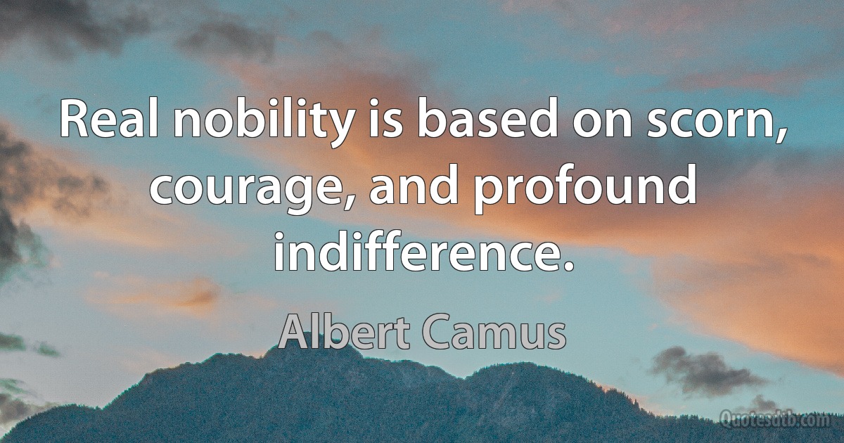 Real nobility is based on scorn, courage, and profound indifference. (Albert Camus)