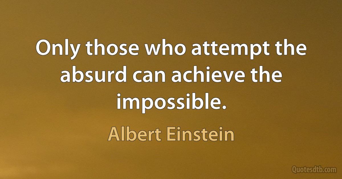 Only those who attempt the absurd can achieve the impossible. (Albert Einstein)