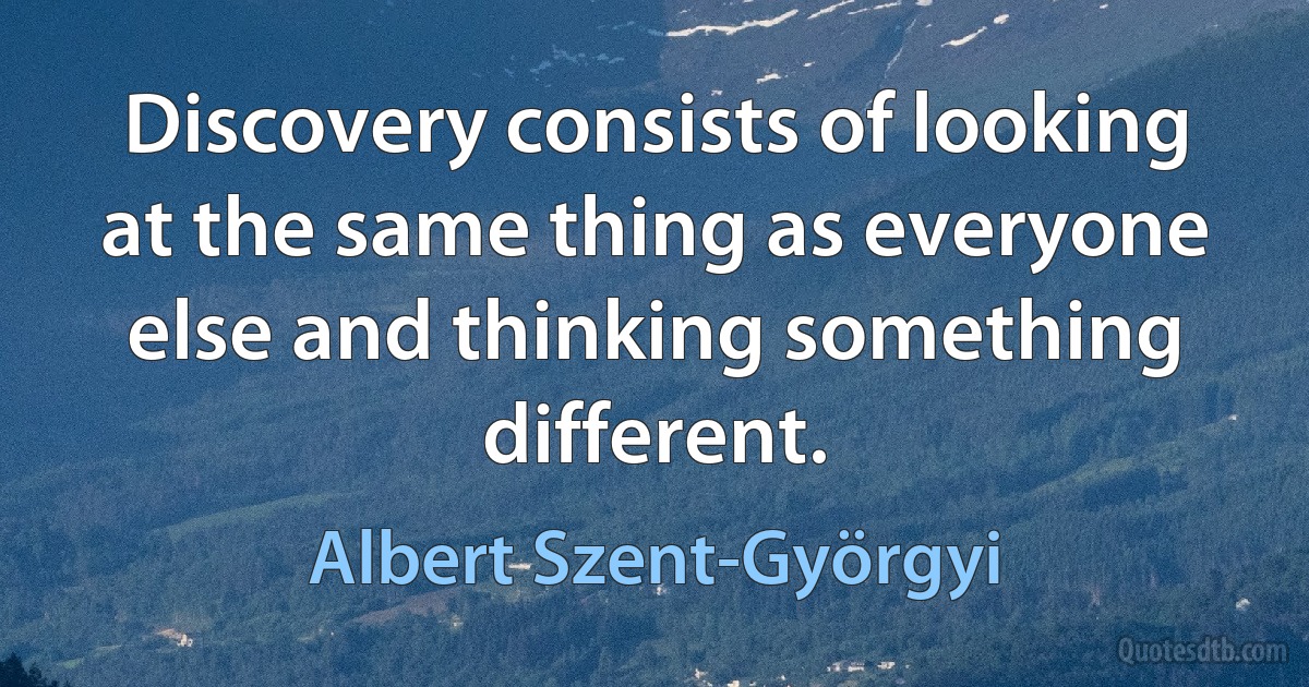 Discovery consists of looking at the same thing as everyone else and thinking something different. (Albert Szent-Györgyi)