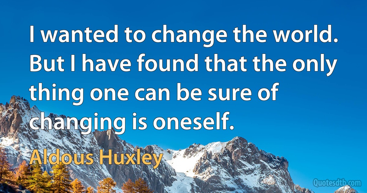 I wanted to change the world. But I have found that the only thing one can be sure of changing is oneself. (Aldous Huxley)