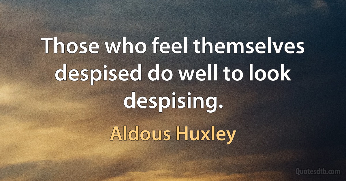 Those who feel themselves despised do well to look despising. (Aldous Huxley)