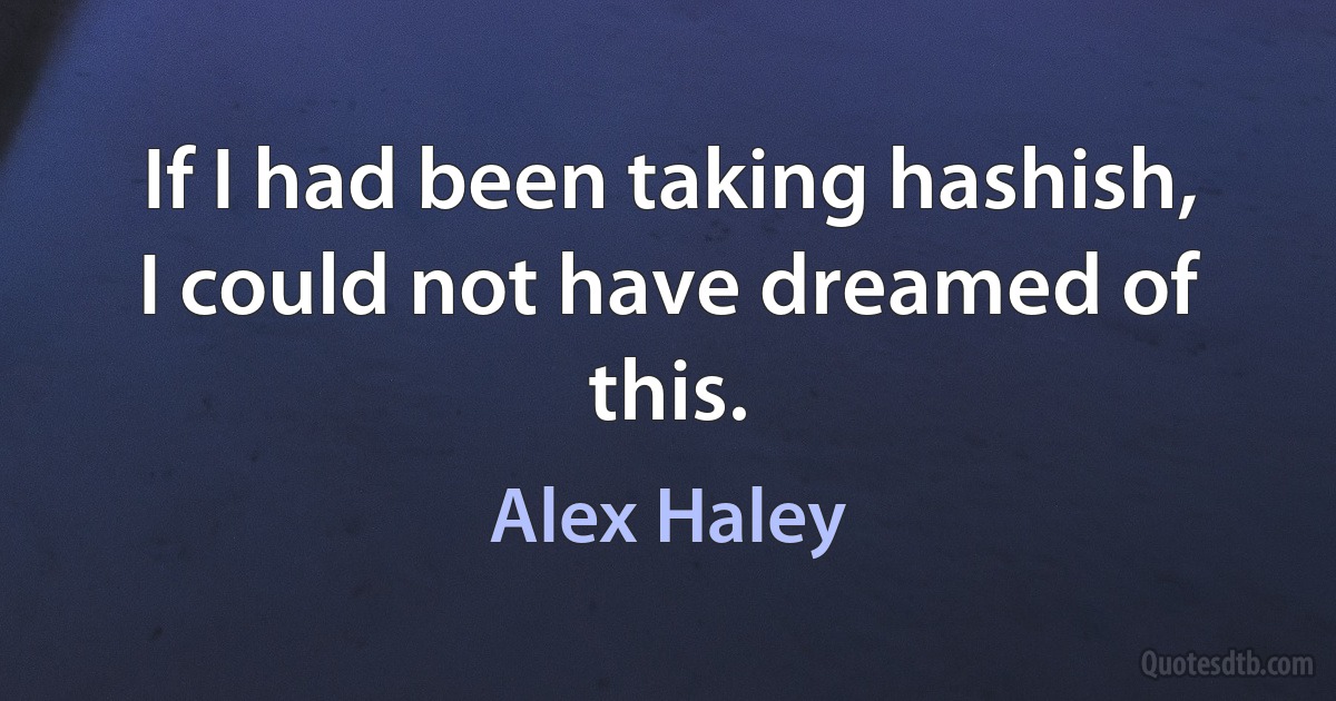 If I had been taking hashish, I could not have dreamed of this. (Alex Haley)