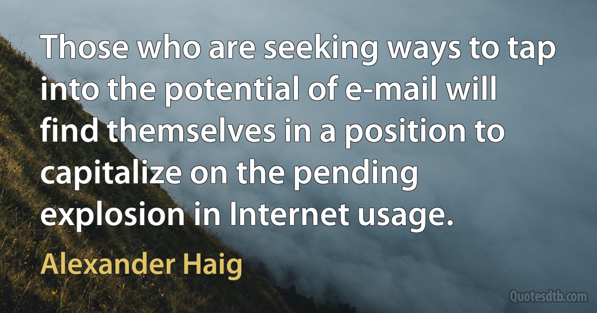 Those who are seeking ways to tap into the potential of e-mail will find themselves in a position to capitalize on the pending explosion in Internet usage. (Alexander Haig)