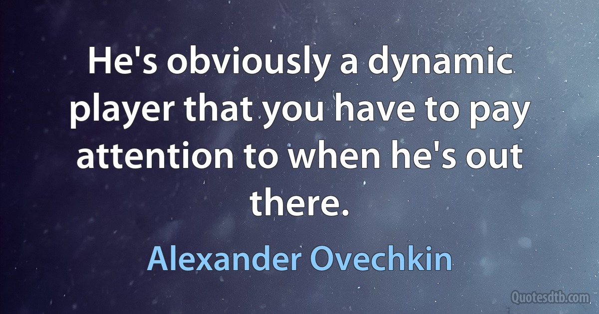 He's obviously a dynamic player that you have to pay attention to when he's out there. (Alexander Ovechkin)