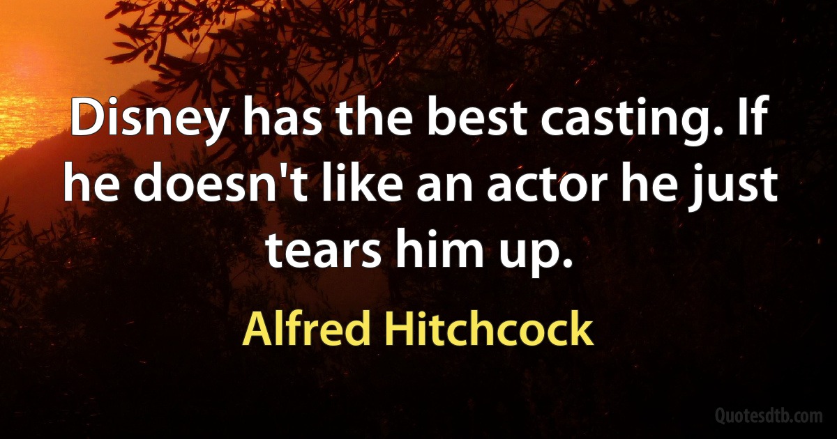 Disney has the best casting. If he doesn't like an actor he just tears him up. (Alfred Hitchcock)