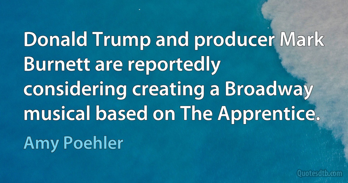 Donald Trump and producer Mark Burnett are reportedly considering creating a Broadway musical based on The Apprentice. (Amy Poehler)