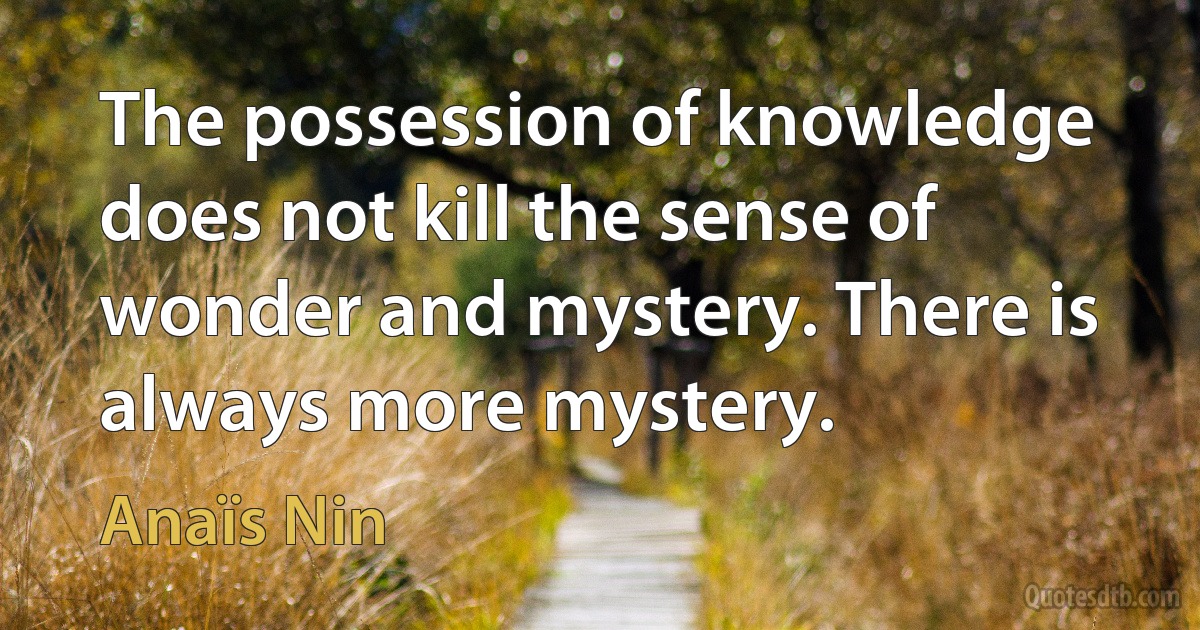 The possession of knowledge does not kill the sense of wonder and mystery. There is always more mystery. (Anaïs Nin)