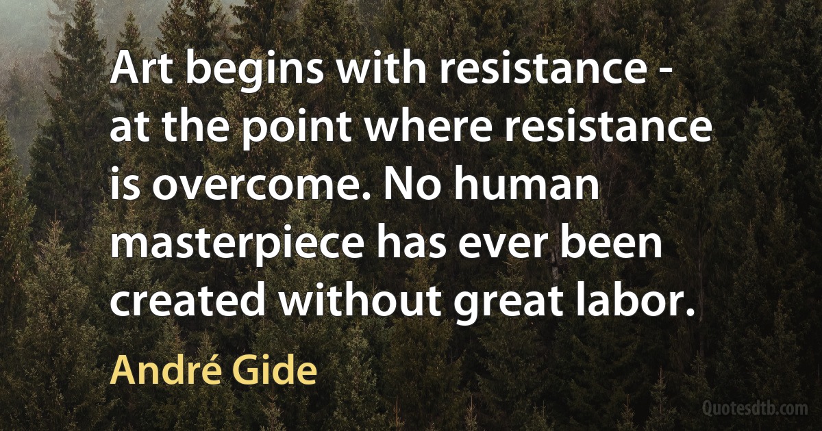 Art begins with resistance - at the point where resistance is overcome. No human masterpiece has ever been created without great labor. (André Gide)