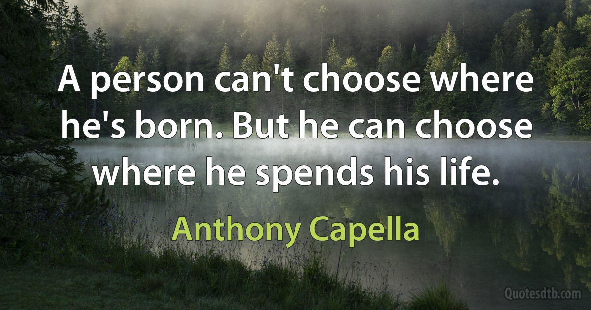 A person can't choose where he's born. But he can choose where he spends his life. (Anthony Capella)