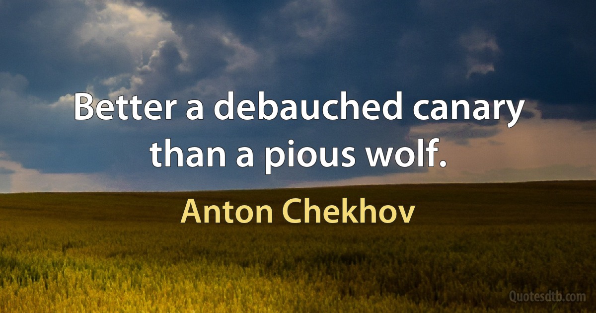 Better a debauched canary than a pious wolf. (Anton Chekhov)