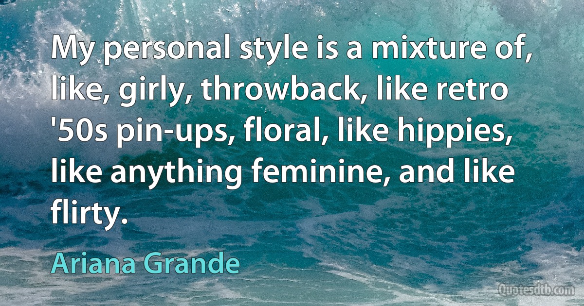 My personal style is a mixture of, like, girly, throwback, like retro '50s pin-ups, floral, like hippies, like anything feminine, and like flirty. (Ariana Grande)