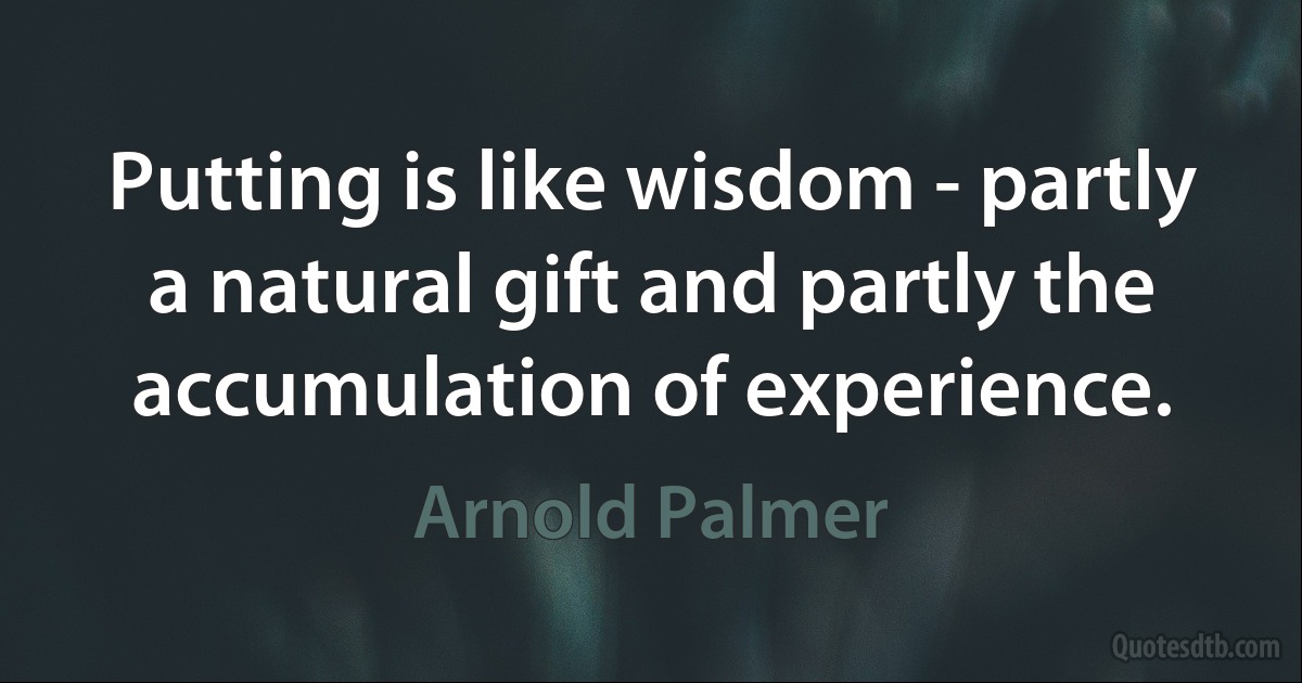 Putting is like wisdom - partly a natural gift and partly the accumulation of experience. (Arnold Palmer)