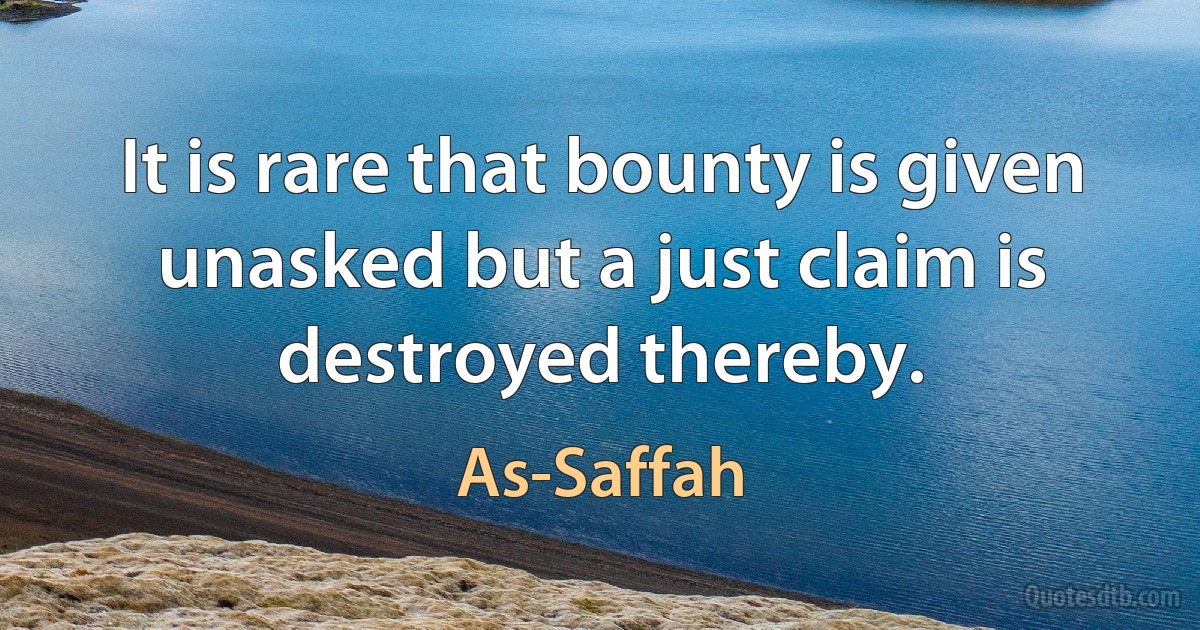 It is rare that bounty is given unasked but a just claim is destroyed thereby. (As-Saffah)