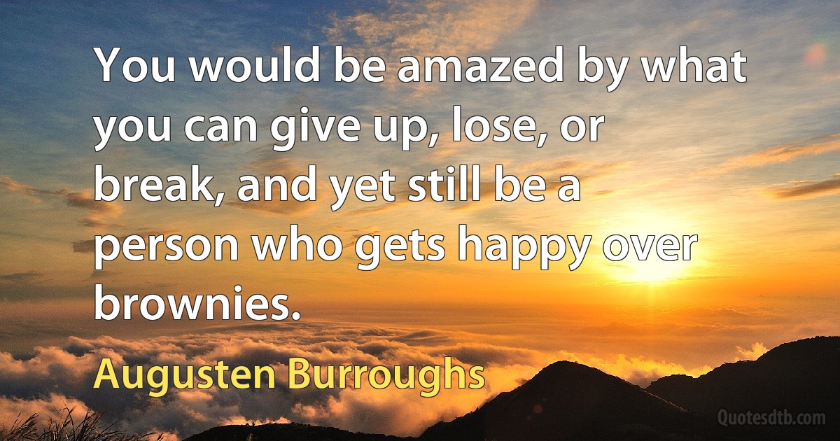 You would be amazed by what you can give up, lose, or break, and yet still be a person who gets happy over brownies. (Augusten Burroughs)