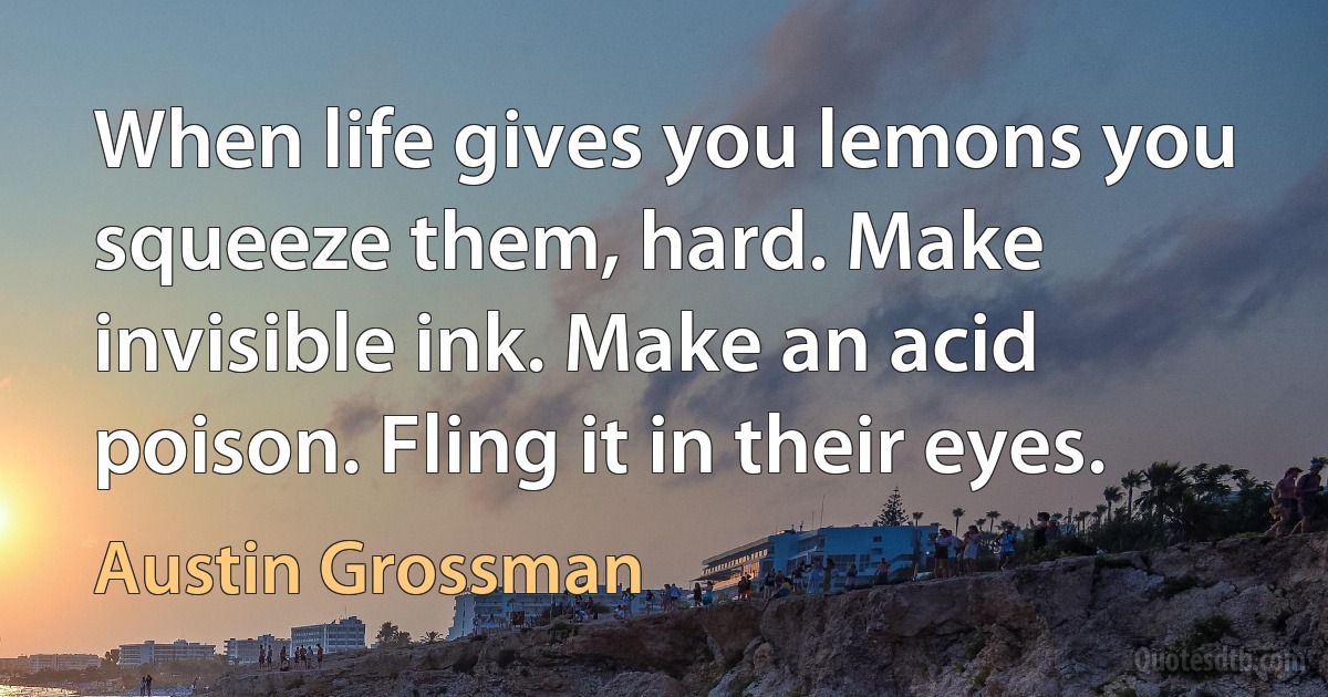 When life gives you lemons you squeeze them, hard. Make invisible ink. Make an acid poison. Fling it in their eyes. (Austin Grossman)