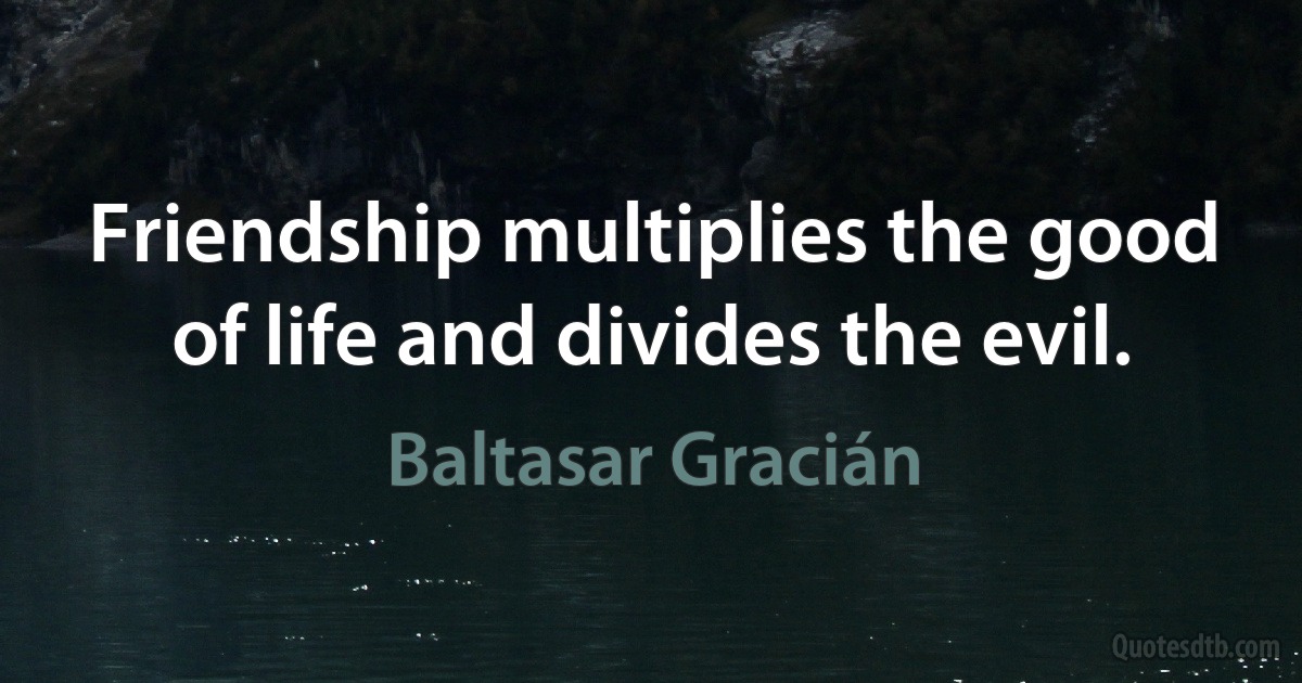 Friendship multiplies the good of life and divides the evil. (Baltasar Gracián)