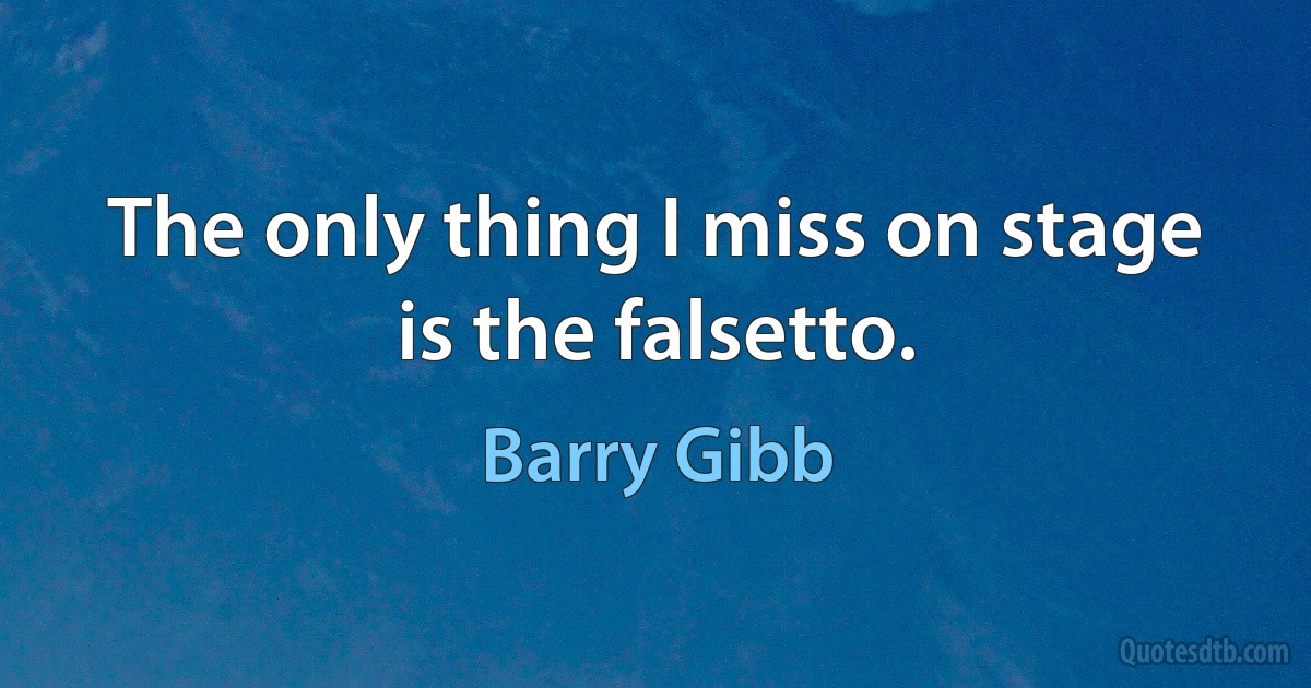 The only thing I miss on stage is the falsetto. (Barry Gibb)