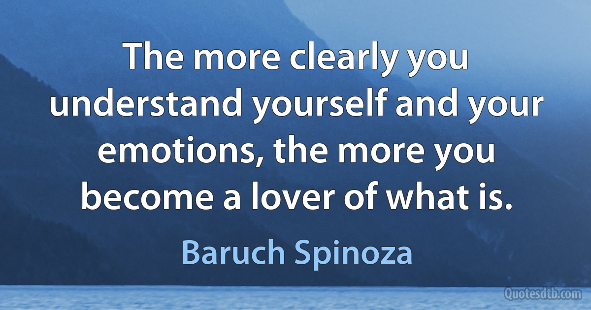 The more clearly you understand yourself and your emotions, the more you become a lover of what is. (Baruch Spinoza)