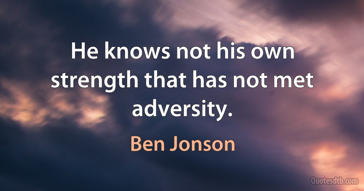 He knows not his own strength that has not met adversity. (Ben Jonson)