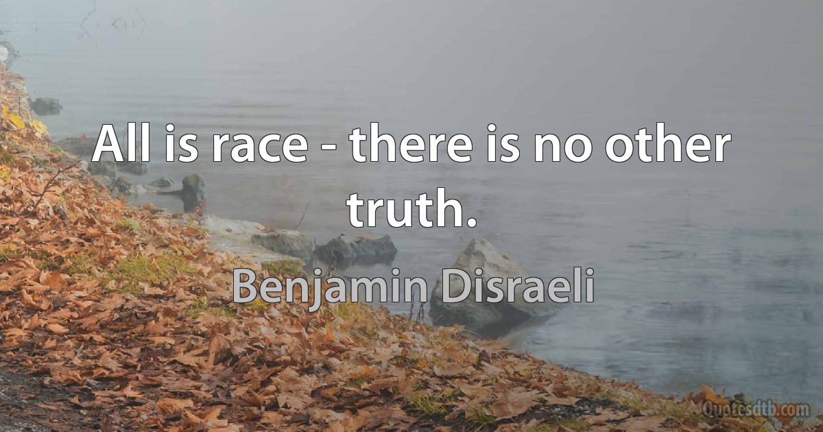 All is race - there is no other truth. (Benjamin Disraeli)