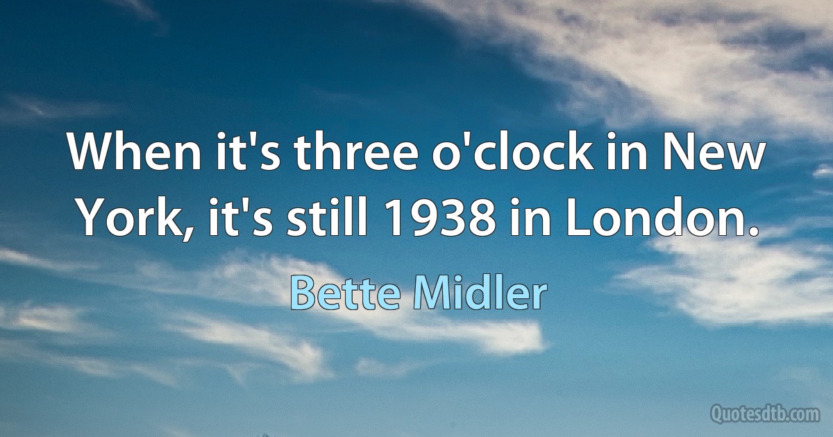 When it's three o'clock in New York, it's still 1938 in London. (Bette Midler)