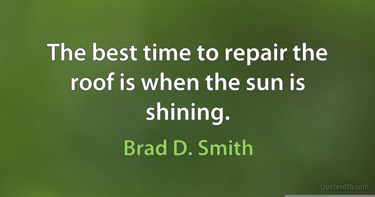 The best time to repair the roof is when the sun is shining. (Brad D. Smith)