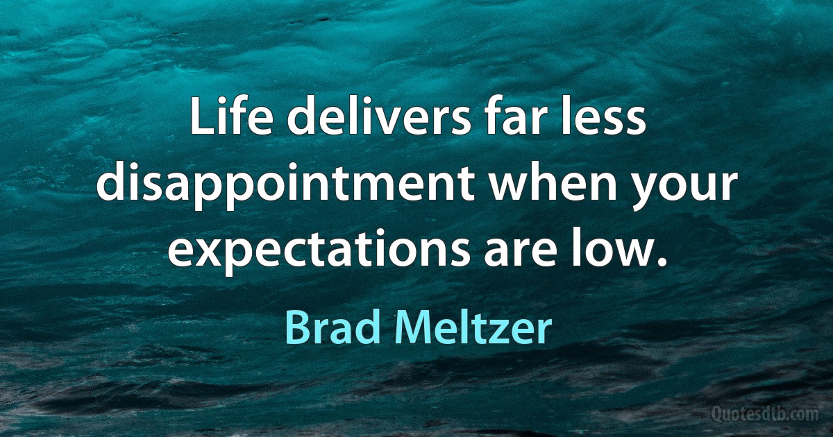 Life delivers far less disappointment when your expectations are low. (Brad Meltzer)