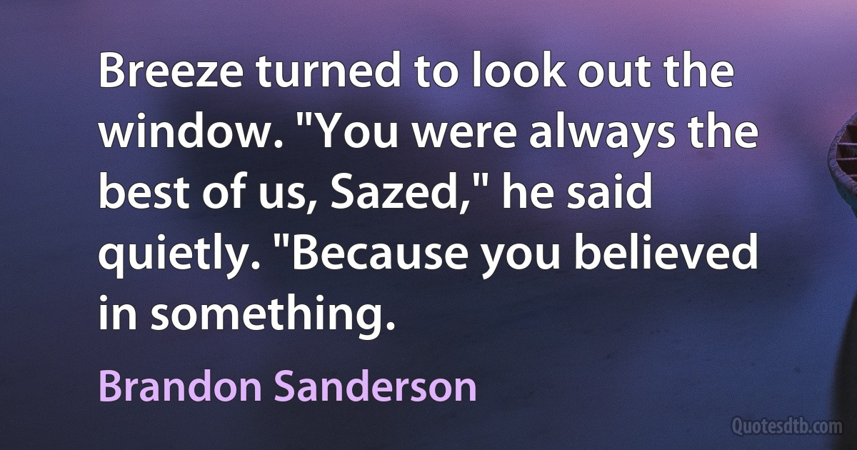 Breeze turned to look out the window. "You were always the best of us, Sazed," he said quietly. "Because you believed in something. (Brandon Sanderson)