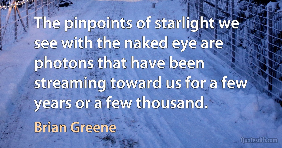 The pinpoints of starlight we see with the naked eye are photons that have been streaming toward us for a few years or a few thousand. (Brian Greene)