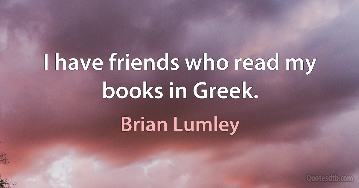 I have friends who read my books in Greek. (Brian Lumley)