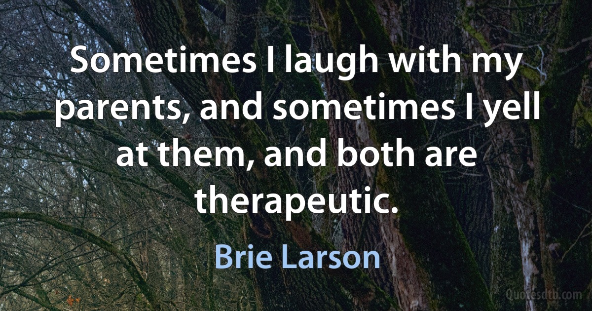 Sometimes I laugh with my parents, and sometimes I yell at them, and both are therapeutic. (Brie Larson)