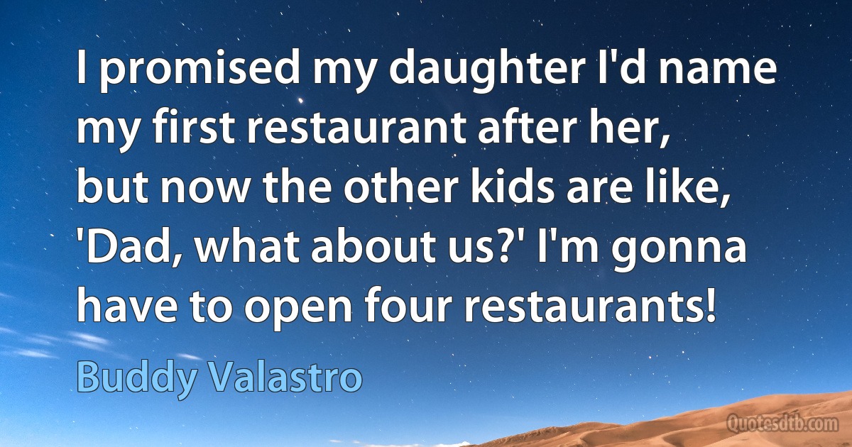 I promised my daughter I'd name my first restaurant after her, but now the other kids are like, 'Dad, what about us?' I'm gonna have to open four restaurants! (Buddy Valastro)