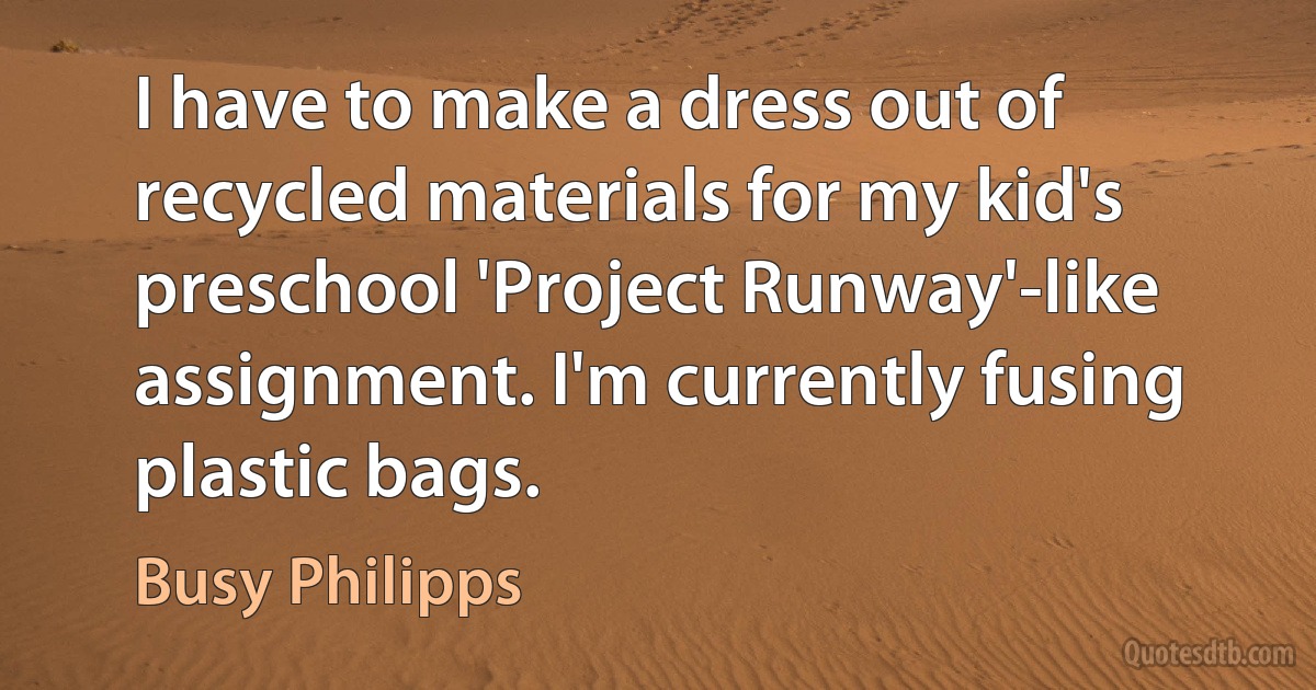 I have to make a dress out of recycled materials for my kid's preschool 'Project Runway'-like assignment. I'm currently fusing plastic bags. (Busy Philipps)