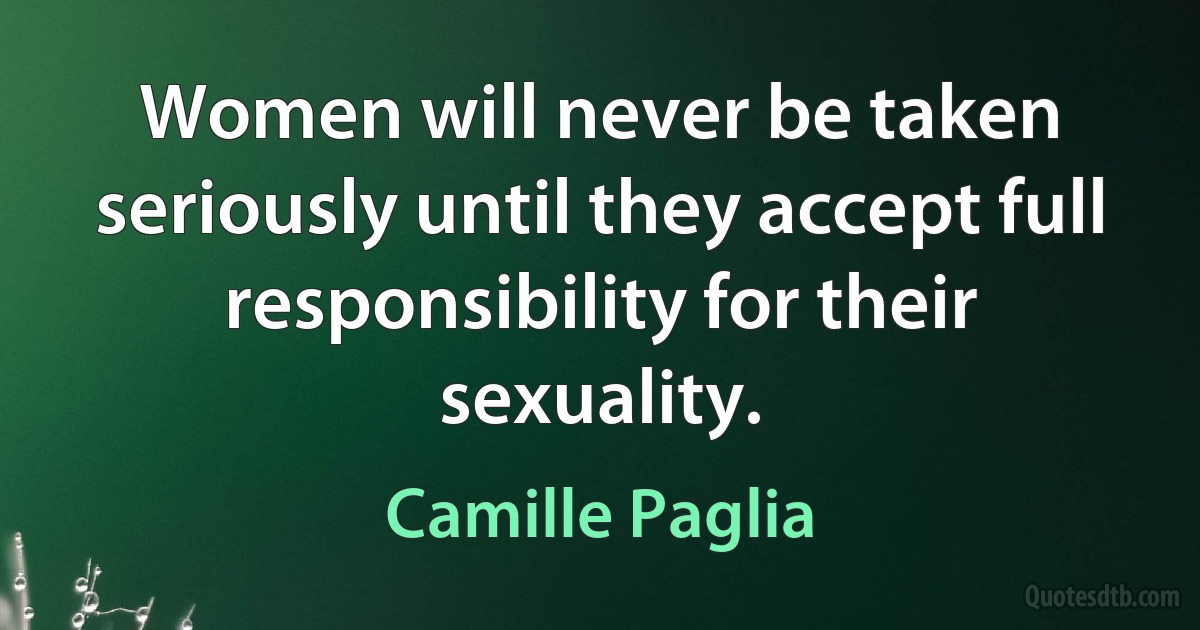 Women will never be taken seriously until they accept full responsibility for their sexuality. (Camille Paglia)