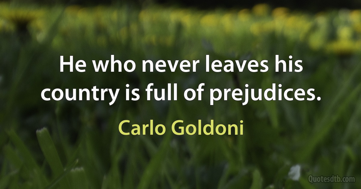 He who never leaves his country is full of prejudices. (Carlo Goldoni)