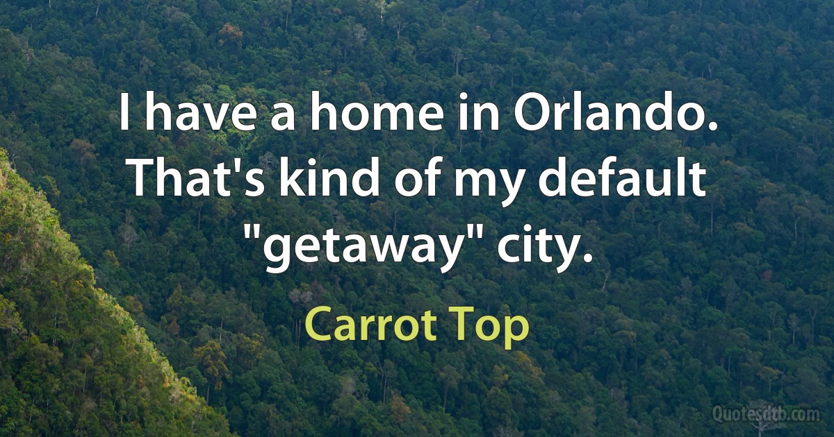 I have a home in Orlando. That's kind of my default "getaway" city. (Carrot Top)