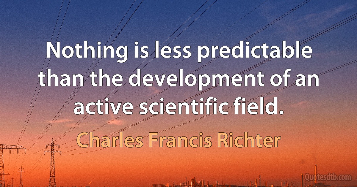 Nothing is less predictable than the development of an active scientific field. (Charles Francis Richter)