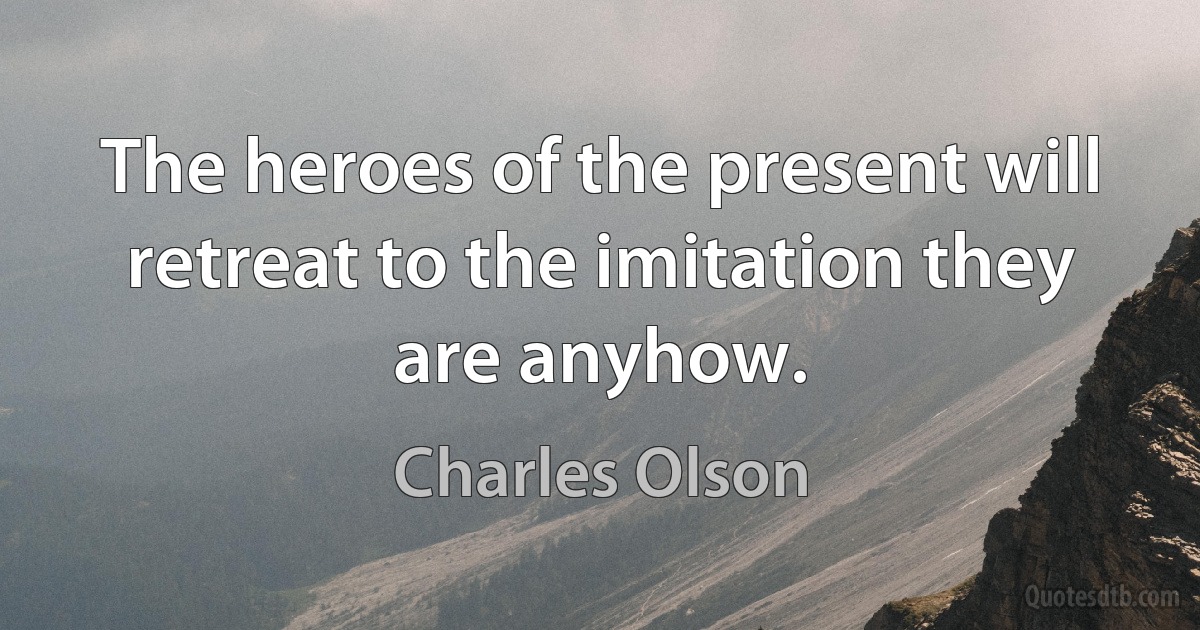 The heroes of the present will retreat to the imitation they are anyhow. (Charles Olson)