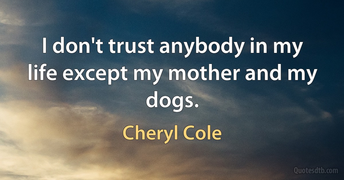 I don't trust anybody in my life except my mother and my dogs. (Cheryl Cole)