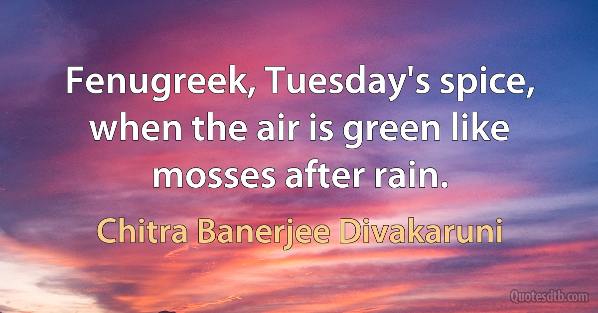 Fenugreek, Tuesday's spice, when the air is green like mosses after rain. (Chitra Banerjee Divakaruni)