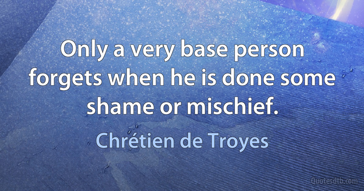 Only a very base person forgets when he is done some shame or mischief. (Chrétien de Troyes)