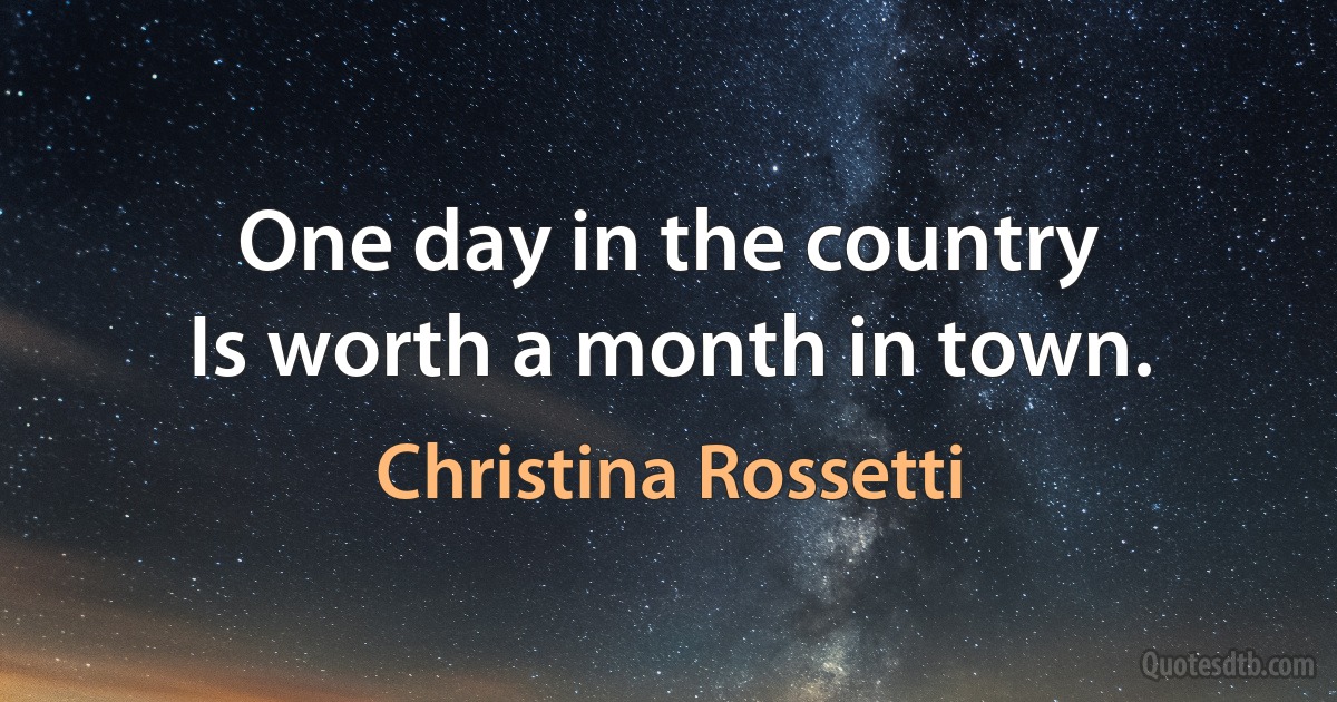 One day in the country
Is worth a month in town. (Christina Rossetti)